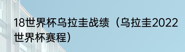 18世界杯乌拉圭战绩（乌拉圭2022世界杯赛程）