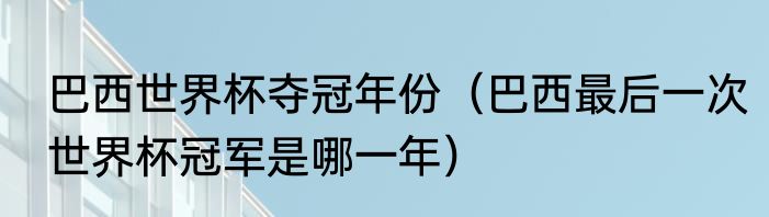 巴西世界杯夺冠年份（巴西最后一次世界杯冠军是哪一年）