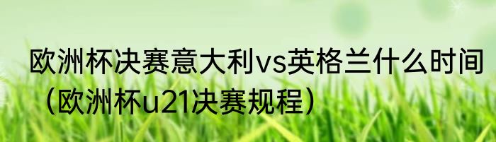 欧洲杯决赛意大利vs英格兰什么时间（欧洲杯u21决赛规程）