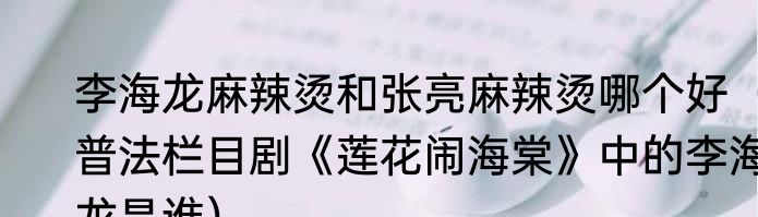 李海龙麻辣烫和张亮麻辣烫哪个好（普法栏目剧《莲花闹海棠》中的李海龙是谁）