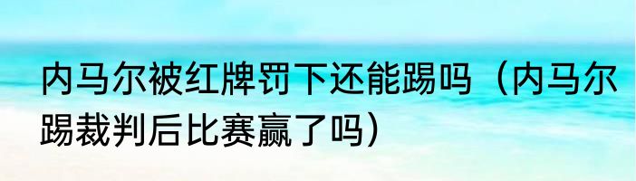 内马尔被红牌罚下还能踢吗（内马尔踢裁判后比赛赢了吗）
