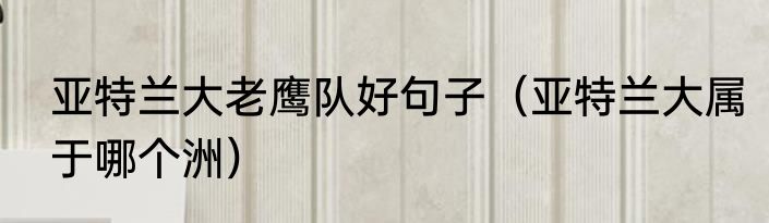亚特兰大老鹰队好句子（亚特兰大属于哪个洲）