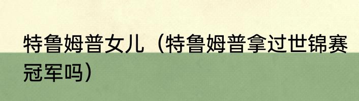 特鲁姆普女儿（特鲁姆普拿过世锦赛冠军吗）