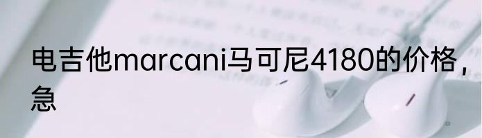 电吉他marcani马可尼4180的价格，急