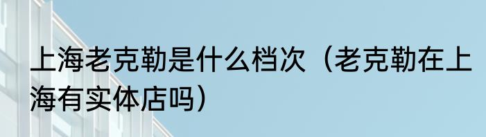 上海老克勒是什么档次（老克勒在上海有实体店吗）