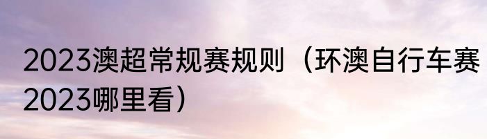 2023澳超常规赛规则（环澳自行车赛2023哪里看）