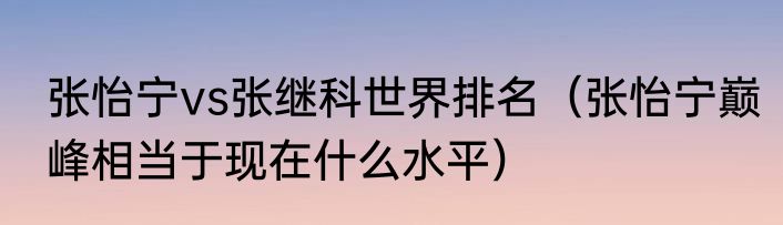 张怡宁vs张继科世界排名（张怡宁巅峰相当于现在什么水平）