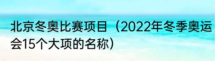 北京冬奥比赛项目（2022年冬季奥运会15个大项的名称）
