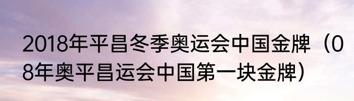 2018年平昌冬季奥运会中国金牌（08年奥平昌运会中国第一块金牌）