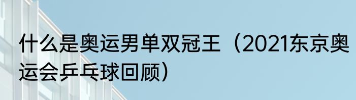 什么是奥运男单双冠王（2021东京奥运会乒乓球回顾）