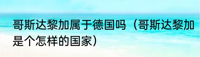 哥斯达黎加属于德国吗（哥斯达黎加是个怎样的国家）