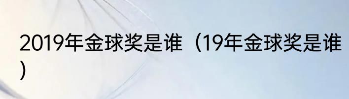 2019年金球奖是谁（19年金球奖是谁）