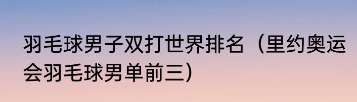 羽毛球男子双打世界排名（里约奥运会羽毛球男单前三）