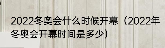 2022冬奥会什么时候开幕（2022年冬奥会开幕时间是多少）