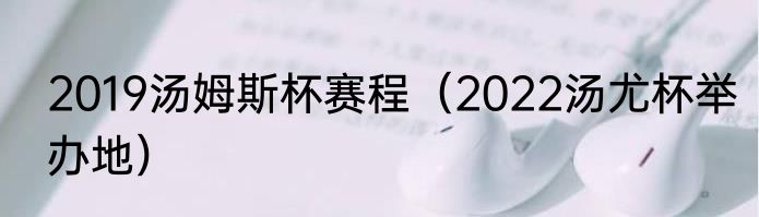 2019汤姆斯杯赛程（2022汤尤杯举办地）