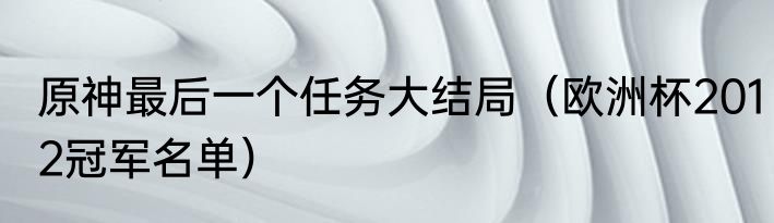 原神最后一个任务大结局（欧洲杯2012冠军名单）