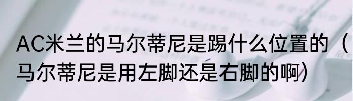 AC米兰的马尔蒂尼是踢什么位置的（马尔蒂尼是用左脚还是右脚的啊）
