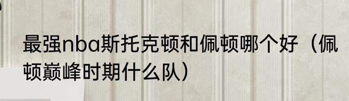 最强nba斯托克顿和佩顿哪个好（佩顿巅峰时期什么队）