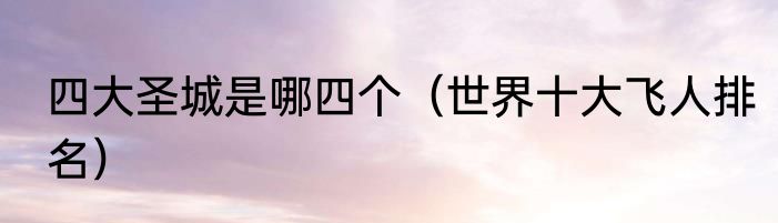四大圣城是哪四个（世界十大飞人排名）