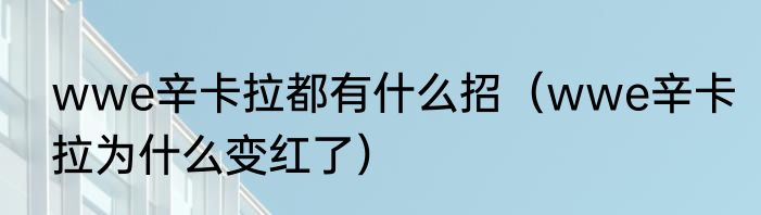 wwe辛卡拉都有什么招（wwe辛卡拉为什么变红了）