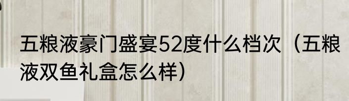 五粮液豪门盛宴52度什么档次（五粮液双鱼礼盒怎么样）
