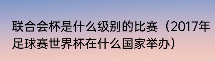 联合会杯是什么级别的比赛（2017年足球赛世界杯在什么国家举办）