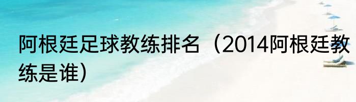 阿根廷足球教练排名（2014阿根廷教练是谁）
