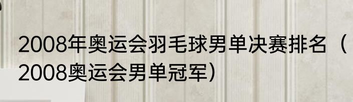 2008年奥运会羽毛球男单决赛排名（2008奥运会男单冠军）
