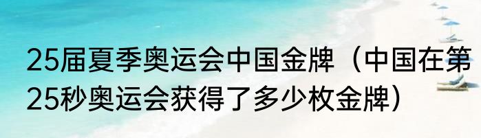 25届夏季奥运会中国金牌（中国在第25秒奥运会获得了多少枚金牌）