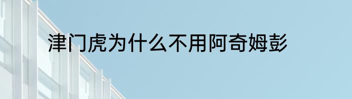 津门虎为什么不用阿奇姆彭