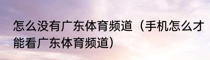 怎么没有广东体育频道（手机怎么才能看广东体育频道）