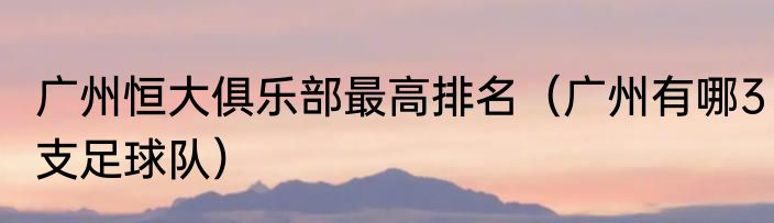 广州恒大俱乐部最高排名（广州有哪3支足球队）