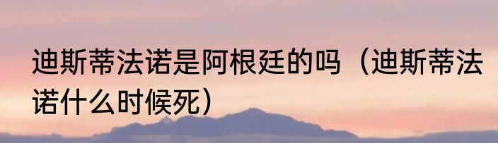 迪斯蒂法诺是阿根廷的吗（迪斯蒂法诺什么时候死）