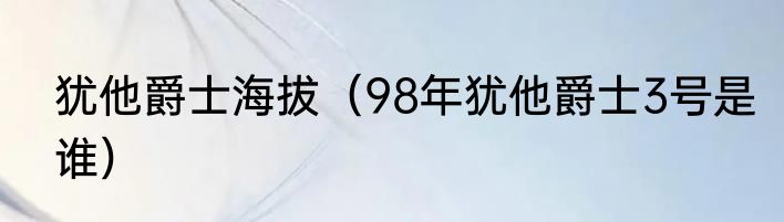 犹他爵士海拔（98年犹他爵士3号是谁）