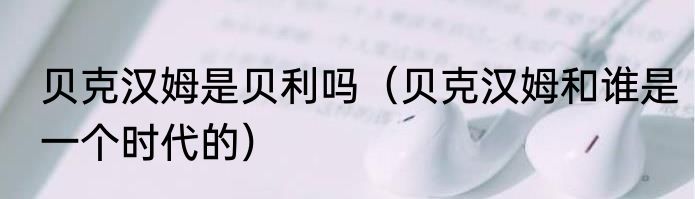 贝克汉姆是贝利吗（贝克汉姆和谁是一个时代的）