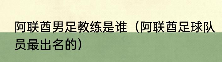 阿联酋男足教练是谁（阿联酋足球队员最出名的）