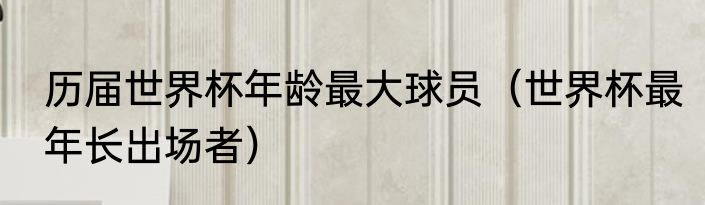 历届世界杯年龄最大球员（世界杯最年长出场者）