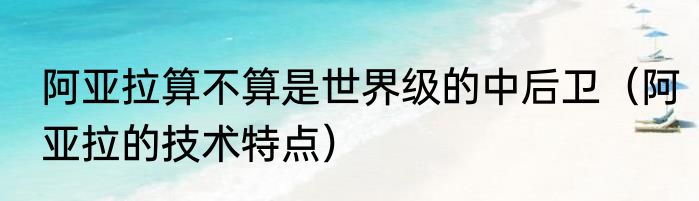阿亚拉算不算是世界级的中后卫（阿亚拉的技术特点）