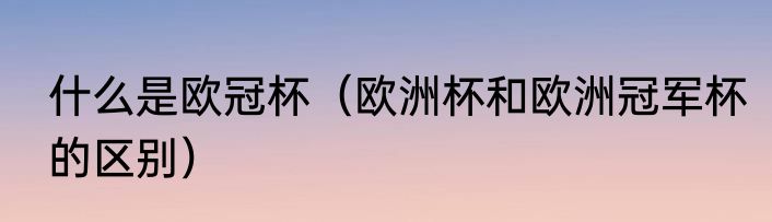 什么是欧冠杯（欧洲杯和欧洲冠军杯的区别）