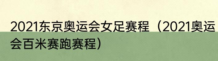 2021东京奥运会女足赛程（2021奥运会百米赛跑赛程）