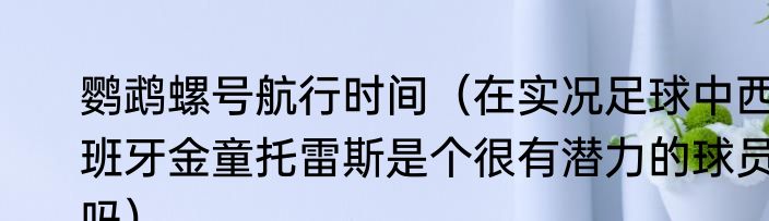 鹦鹉螺号航行时间（在实况足球中西班牙金童托雷斯是个很有潜力的球员吗）