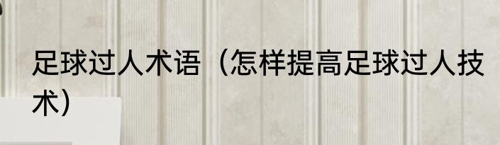 足球过人术语（怎样提高足球过人技术）