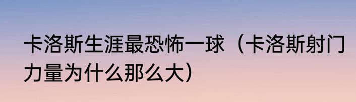 卡洛斯生涯最恐怖一球（卡洛斯射门力量为什么那么大）