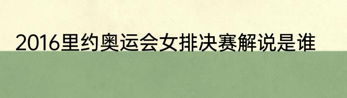 2016里约奥运会女排决赛解说是谁