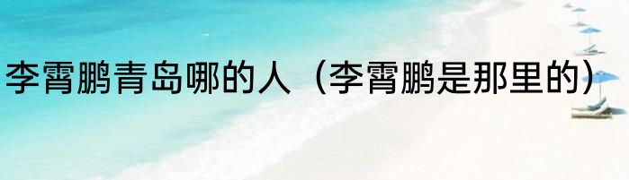 李霄鹏青岛哪的人（李霄鹏是那里的）