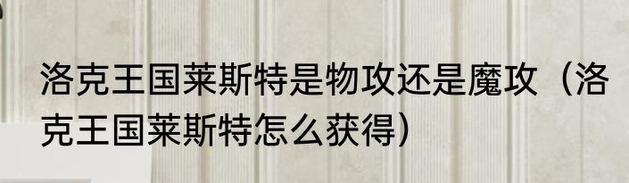 洛克王国莱斯特是物攻还是魔攻（洛克王国莱斯特怎么获得）