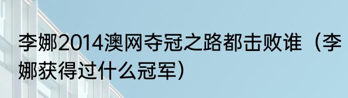 李娜2014澳网夺冠之路都击败谁（李娜获得过什么冠军）