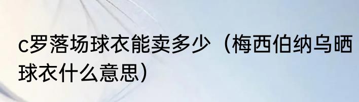 c罗落场球衣能卖多少（梅西伯纳乌晒球衣什么意思）
