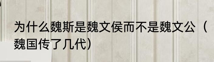 为什么魏斯是魏文侯而不是魏文公（魏国传了几代）