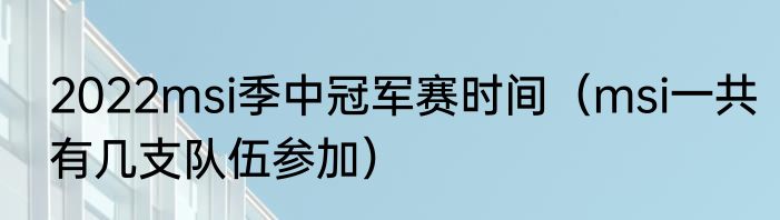 2022msi季中冠军赛时间（msi一共有几支队伍参加）